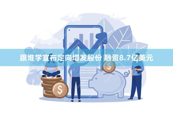 跟谁学宣布定向增发股份 融资8.7亿美元
