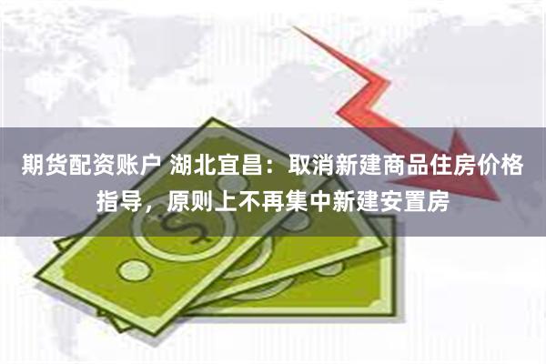期货配资账户 湖北宜昌：取消新建商品住房价格指导，原则上不再集中新建安置房