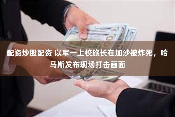 配资炒股配资 以军一上校旅长在加沙被炸死，哈马斯发布现场打击画面