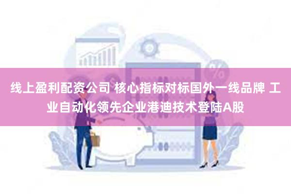 线上盈利配资公司 核心指标对标国外一线品牌 工业自动化领先企业港迪技术登陆A股
