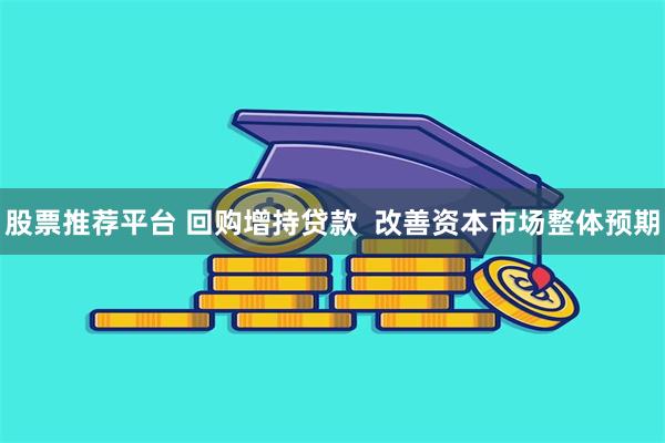 股票推荐平台 回购增持贷款  改善资本市场整体预期