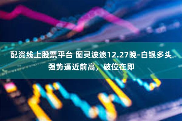 配资线上股票平台 图灵波浪12.27晚-白银多头强势逼近前高，破位在即