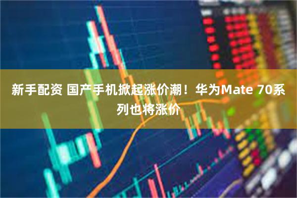 新手配资 国产手机掀起涨价潮！华为Mate 70系列也将涨价
