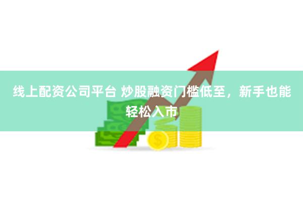 线上配资公司平台 炒股融资门槛低至，新手也能轻松入市
