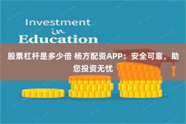股票杠杆是多少倍 杨方配资APP：安全可靠，助您投资无忧