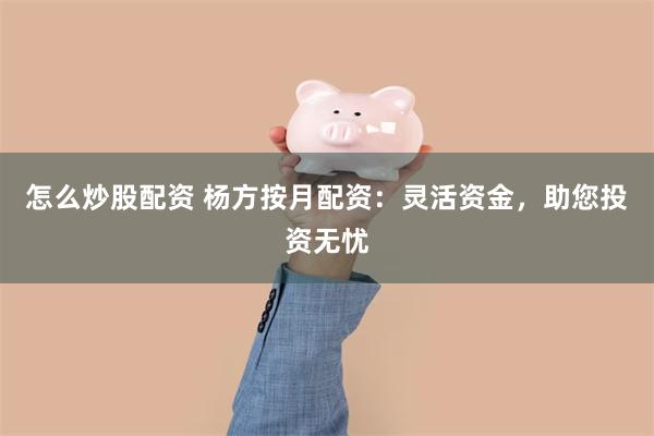 怎么炒股配资 杨方按月配资：灵活资金，助您投资无忧