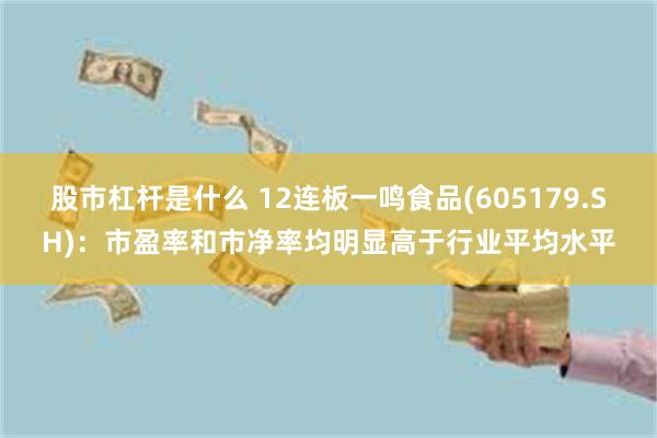 股市杠杆是什么 12连板一鸣食品(605179.SH)：市盈率和市净率均明显高于行业平均水平