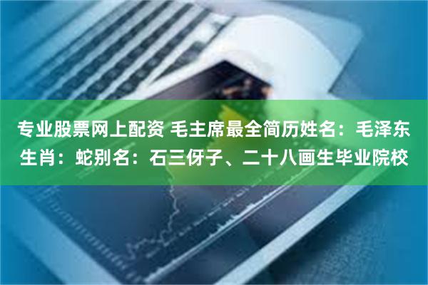 专业股票网上配资 毛主席最全简历姓名：毛泽东生肖：蛇别名：石三伢子、二十八画生毕业院校