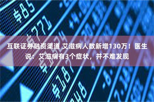互联证劵融资渠道 艾滋病人数新增130万！医生说：艾滋病有3个症状，并不难发现