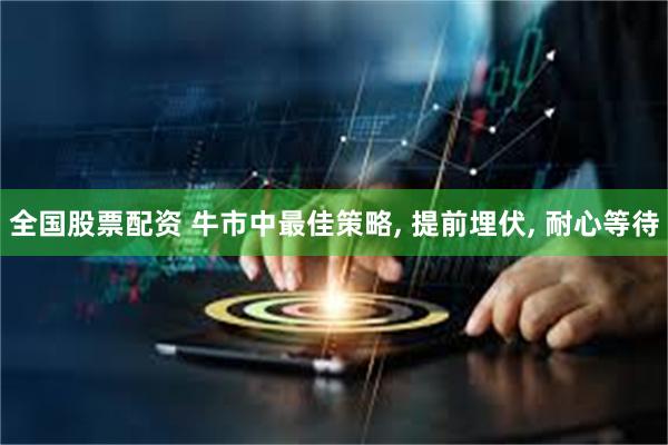全国股票配资 牛市中最佳策略, 提前埋伏, 耐心等待