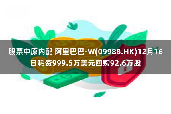 股票中原内配 阿里巴巴-W(09988.HK)12月16日耗资999.5万美元回购92.6万股