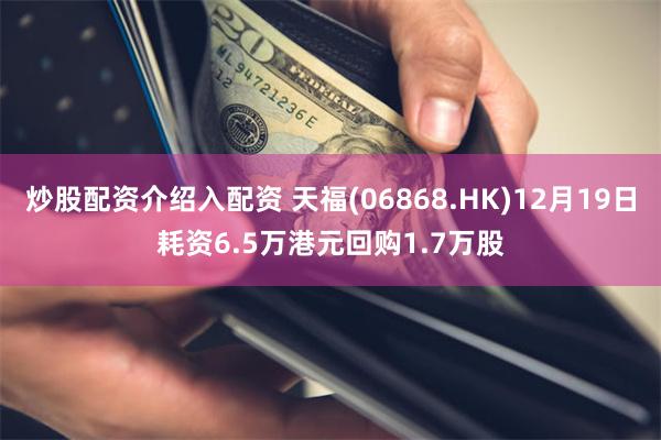 炒股配资介绍入配资 天福(06868.HK)12月19日耗资6.5万港元回购1.7万股