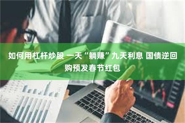 如何用杠杆炒股 一天“躺赚”九天利息 国债逆回购预发春节红包