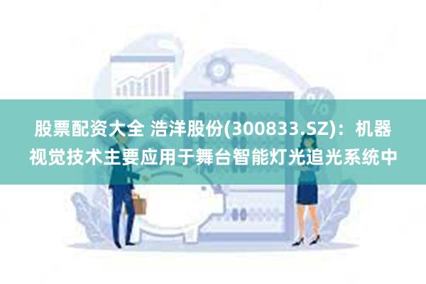 股票配资大全 浩洋股份(300833.SZ)：机器视觉技术主要应用于舞台智能灯光追光系统中