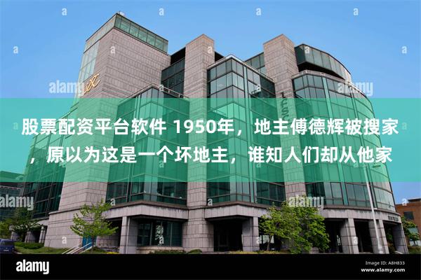 股票配资平台软件 1950年，地主傅德辉被搜家，原以为这是一个坏地主，谁知人们却从他家