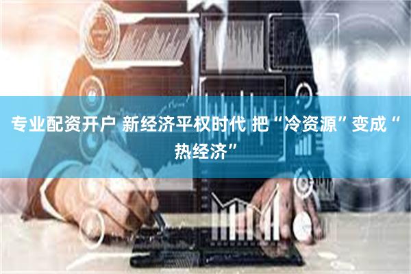 专业配资开户 新经济平权时代 把“冷资源”变成“热经济”