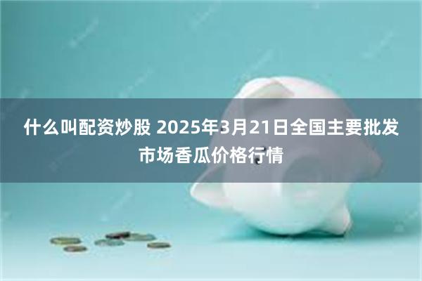 什么叫配资炒股 2025年3月21日全国主要批发市场香瓜价格行情