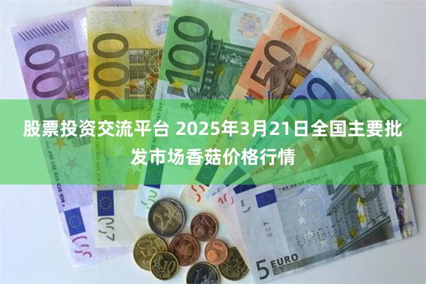 股票投资交流平台 2025年3月21日全国主要批发市场香菇价格行情