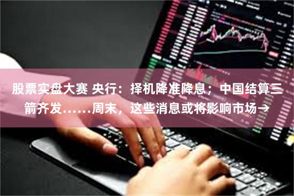 股票实盘大赛 央行：择机降准降息；中国结算三箭齐发……周末，这些消息或将影响市场→