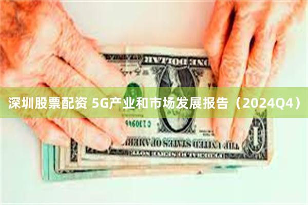 深圳股票配资 5G产业和市场发展报告（2024Q4）