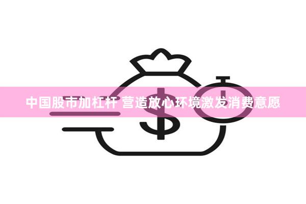 中国股市加杠杆 营造放心环境激发消费意愿