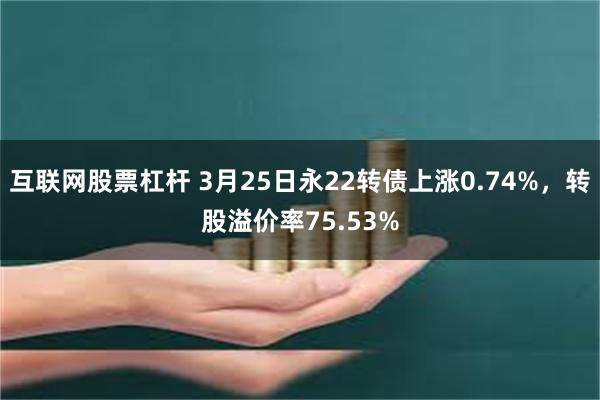 互联网股票杠杆 3月25日永22转债上涨0.74%，转股溢价率75.53%