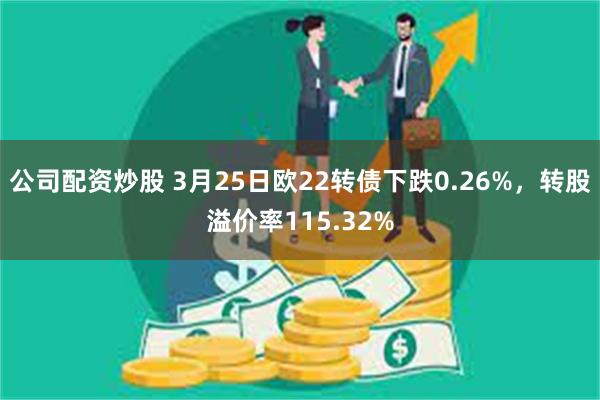 公司配资炒股 3月25日欧22转债下跌0.26%，转股溢价率115.32%