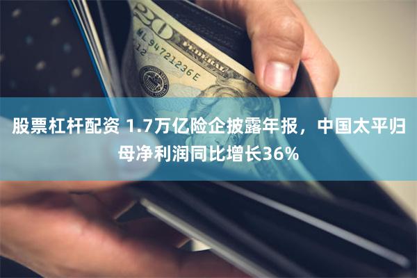 股票杠杆配资 1.7万亿险企披露年报，中国太平归母净利润同比增长36%