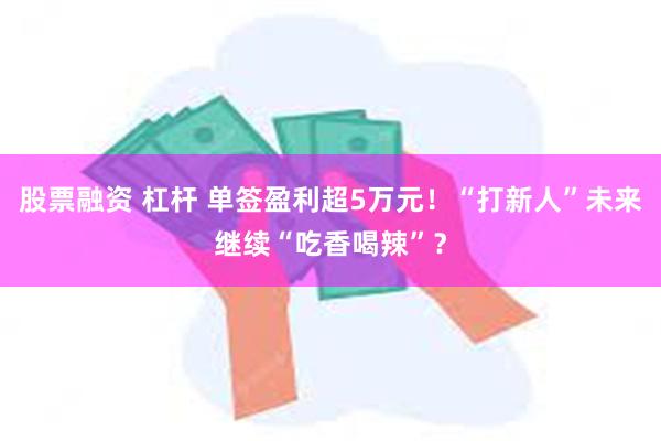 股票融资 杠杆 单签盈利超5万元！“打新人”未来继续“吃香喝辣”？