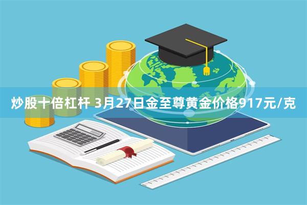 炒股十倍杠杆 3月27日金至尊黄金价格917元/克