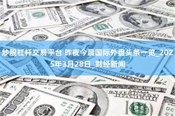炒股杠杆交易平台 昨夜今晨国际外盘头条一览_2025年3月28日_财经新闻