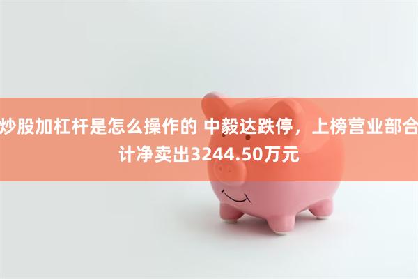 炒股加杠杆是怎么操作的 中毅达跌停，上榜营业部合计净卖出3244.50万元