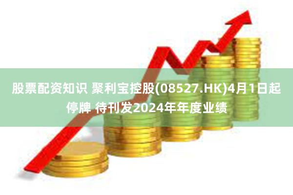 股票配资知识 聚利宝控股(08527.HK)4月1日起停牌 待刊发2024年年度业绩