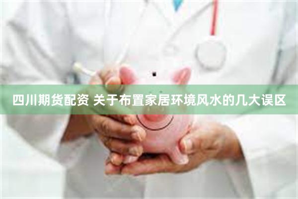 四川期货配资 关于布置家居环境风水的几大误区