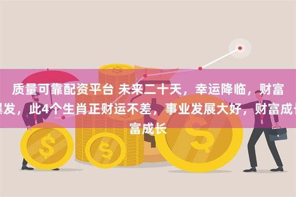 质量可靠配资平台 未来二十天，幸运降临，财富爆发，此4个生肖正财运不差，事业发展大好，财富成长
