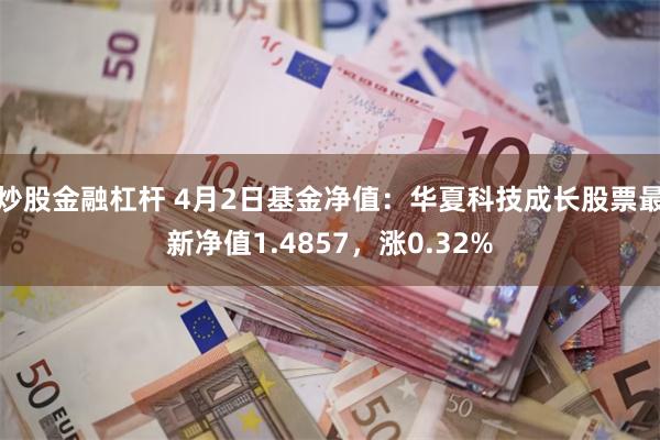 炒股金融杠杆 4月2日基金净值：华夏科技成长股票最新净值1.4857，涨0.32%