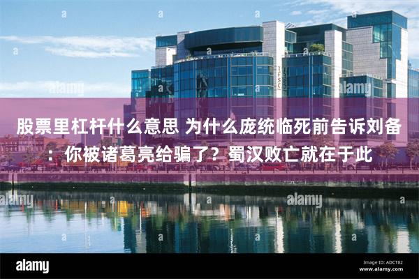 股票里杠杆什么意思 为什么庞统临死前告诉刘备：你被诸葛亮给骗了？蜀汉败亡就在于此