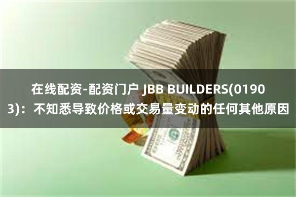 在线配资-配资门户 JBB BUILDERS(01903)：不知悉导致价格或交易量变动的任何其他原因