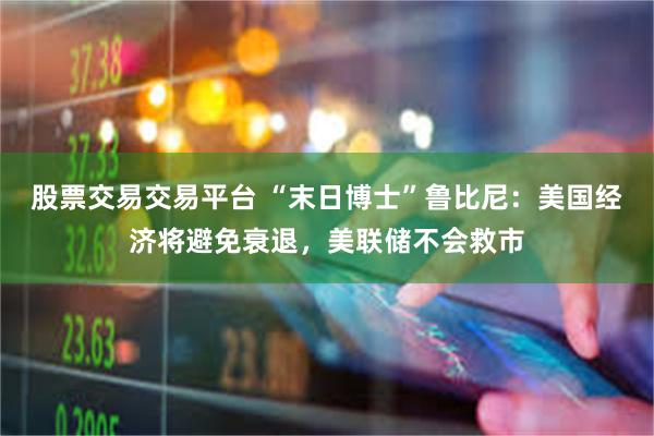 股票交易交易平台 “末日博士”鲁比尼：美国经济将避免衰退，美联储不会救市