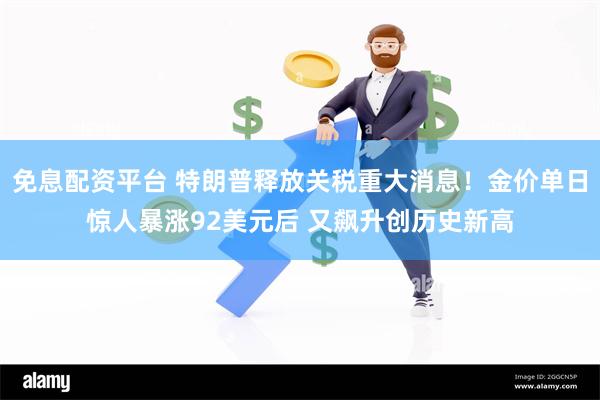 免息配资平台 特朗普释放关税重大消息！金价单日惊人暴涨92美元后 又飙升创历史新高