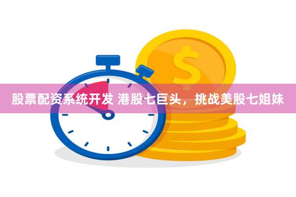 股票配资系统开发 港股七巨头，挑战美股七姐妹