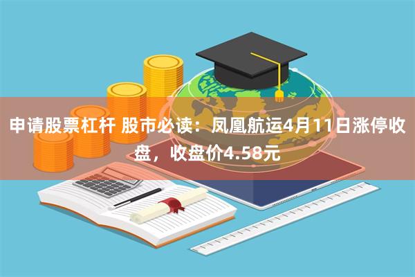 申请股票杠杆 股市必读：凤凰航运4月11日涨停收盘，收盘价4.58元
