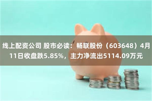 线上配资公司 股市必读：畅联股份（603648）4月11日收盘跌5.85%，主力净流出5114.09万元