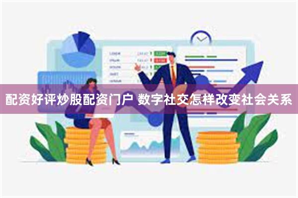 配资好评炒股配资门户 数字社交怎样改变社会关系