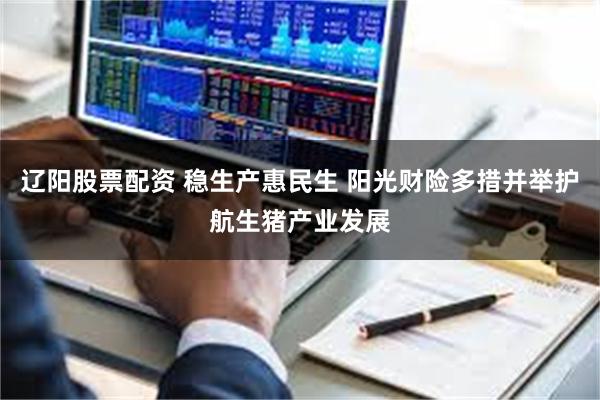 辽阳股票配资 稳生产惠民生 阳光财险多措并举护航生猪产业发展