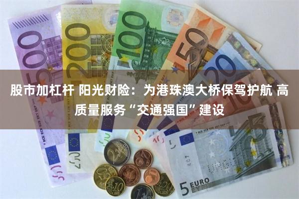 股市加杠杆 阳光财险：为港珠澳大桥保驾护航 高质量服务“交通强国”建设