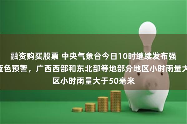融资购买股票 中央气象台今日10时继续发布强对流天气蓝色预警，广西西部和东北部等地部分地区小时雨量大于50毫米