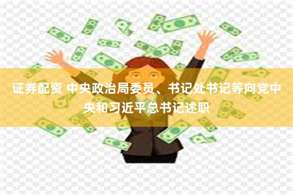 证券配资 中央政治局委员、书记处书记等向党中央和习近平总书记述职