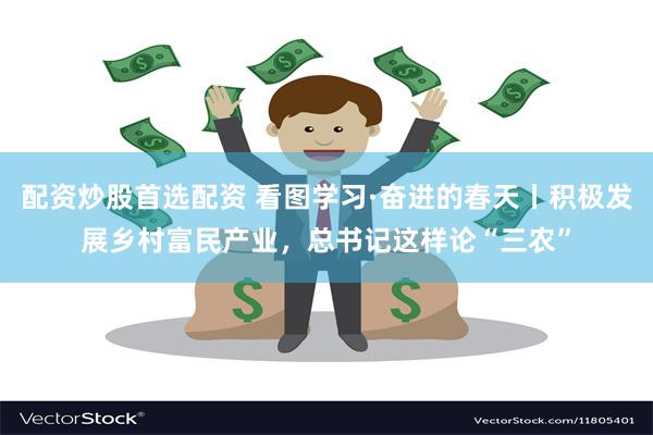 配资炒股首选配资 看图学习·奋进的春天丨积极发展乡村富民产业，总书记这样论“三农”
