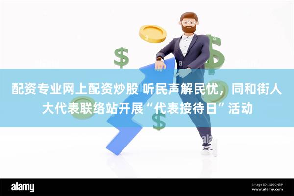 配资专业网上配资炒股 听民声解民忧，同和街人大代表联络站开展“代表接待日”活动